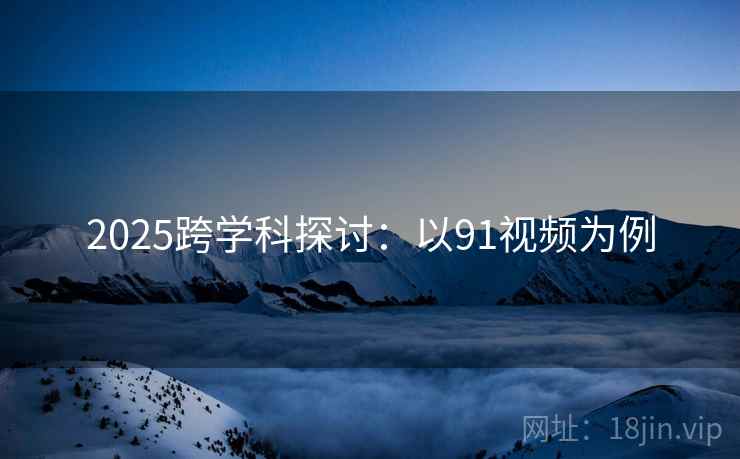 2025跨学科探讨：以91视频为例  第1张