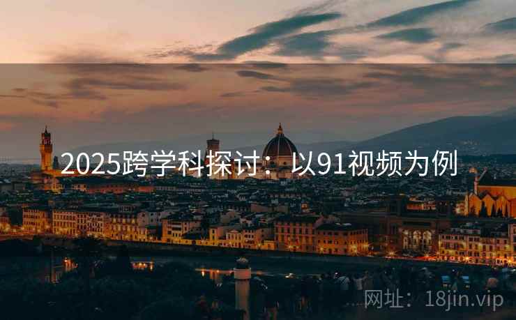 2025跨学科探讨：以91视频为例  第2张