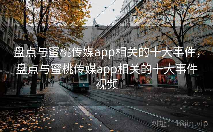 盘点与蜜桃传媒app相关的十大事件，盘点与蜜桃传媒app相关的十大事件视频  第1张