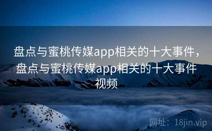 盘点与蜜桃传媒app相关的十大事件，盘点与蜜桃传媒app相关的十大事件视频  第2张