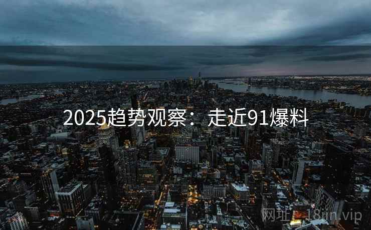 2025趋势观察：走近91爆料  第1张