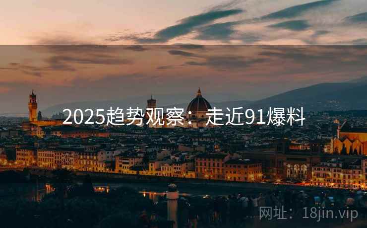 2025趋势观察：走近91爆料  第2张