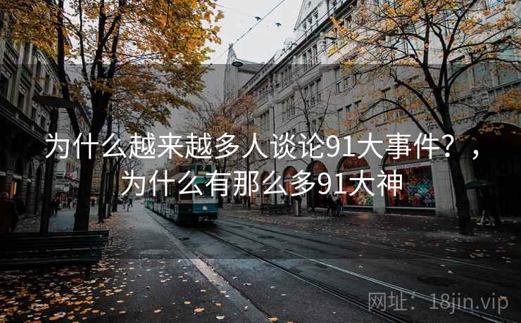 为什么越来越多人谈论91大事件？，为什么有那么多91大神  第2张
