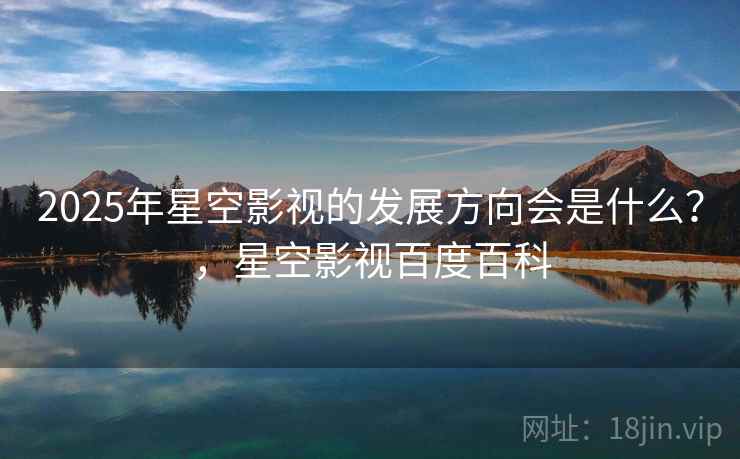 2025年星空影视的发展方向会是什么？，星空影视百度百科  第2张