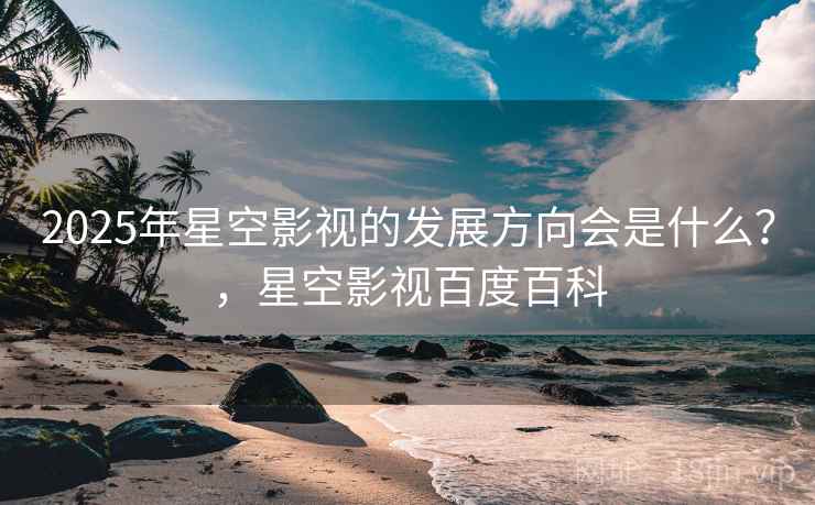 2025年星空影视的发展方向会是什么？，星空影视百度百科  第1张