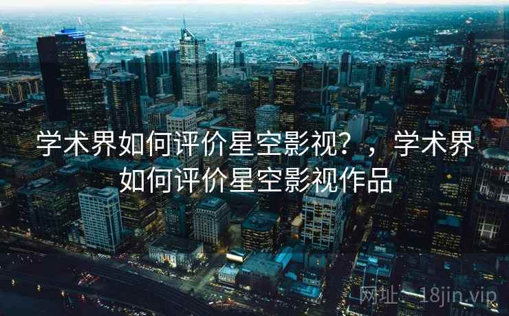 学术界如何评价星空影视？，学术界如何评价星空影视作品  第2张
