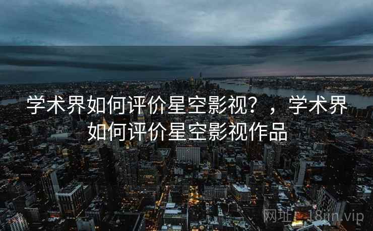 学术界如何评价星空影视？，学术界如何评价星空影视作品  第1张