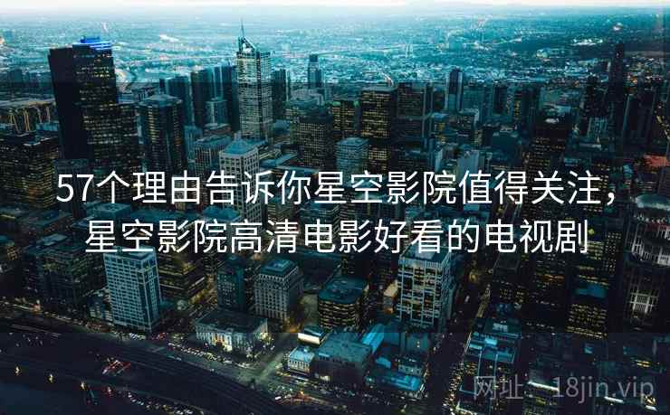 57个理由告诉你星空影院值得关注，星空影院高清电影好看的电视剧  第1张