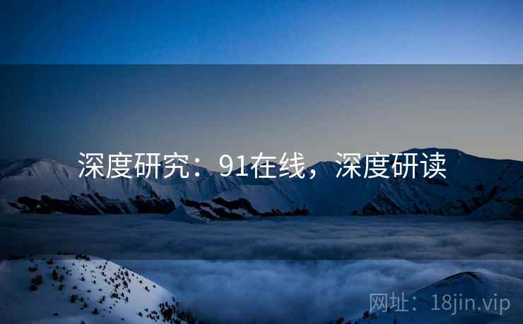 深度研究：91在线，深度研读  第2张