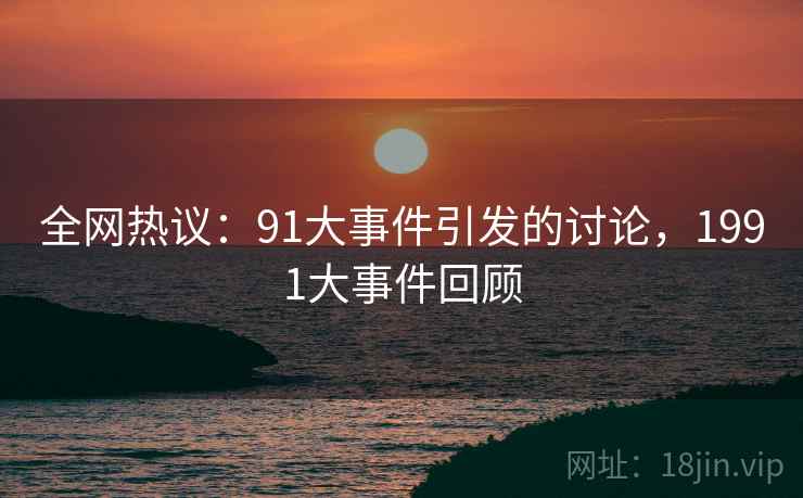 全网热议：91大事件引发的讨论，1991大事件回顾  第1张