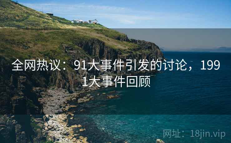 全网热议：91大事件引发的讨论，1991大事件回顾  第2张