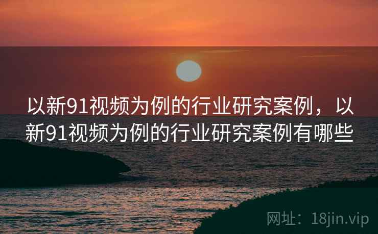 以新91视频为例的行业研究案例，以新91视频为例的行业研究案例有哪些  第2张