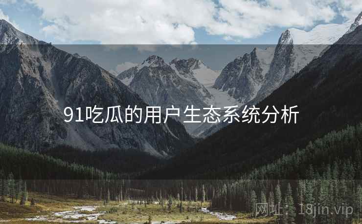 91吃瓜的用户生态系统分析  第1张