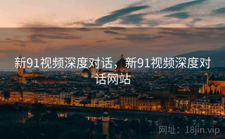 新91视频深度对话，新91视频深度对话网站  第1张
