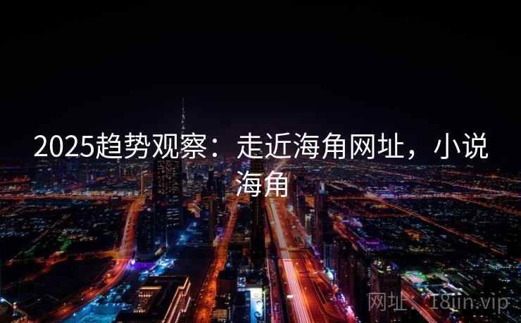 2025趋势观察：走近海角网址，小说海角  第1张