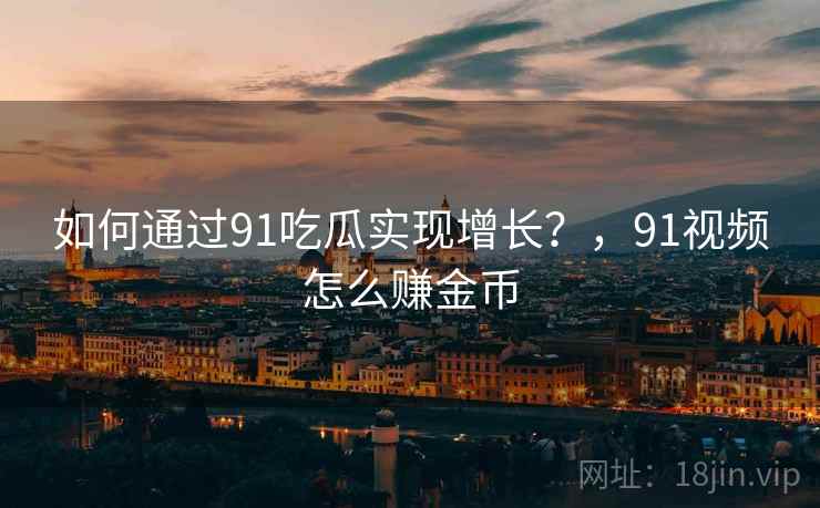 如何通过91吃瓜实现增长？，91视频怎么赚金币  第2张