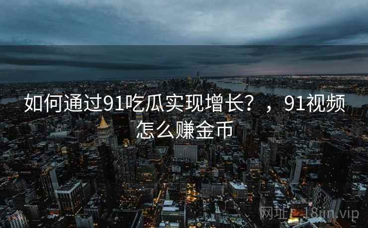 如何通过91吃瓜实现增长？，91视频怎么赚金币  第1张