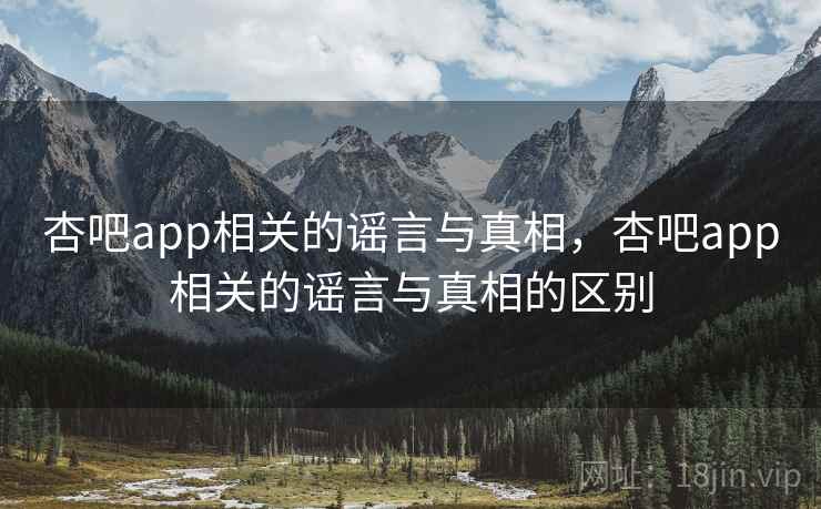 杏吧app相关的谣言与真相，杏吧app相关的谣言与真相的区别  第1张