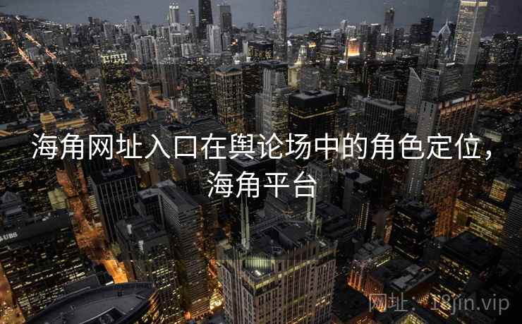海角网址入口在舆论场中的角色定位，海角平台  第1张