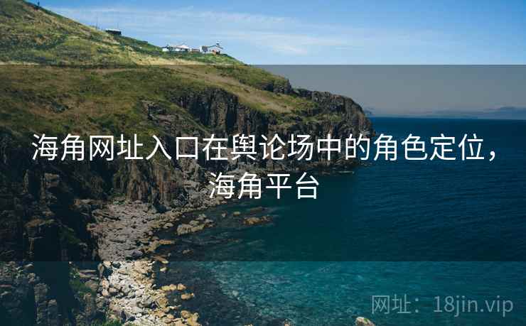 海角网址入口在舆论场中的角色定位，海角平台  第2张