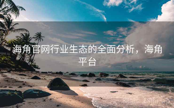 海角官网行业生态的全面分析，海角平台  第1张