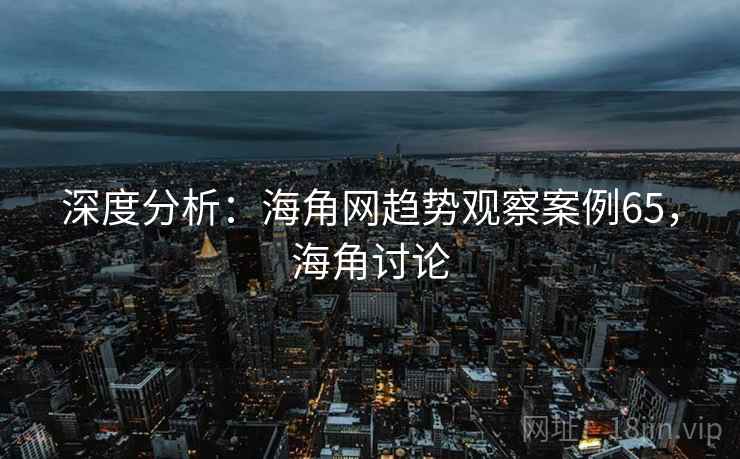 深度分析：海角网趋势观察案例65，海角讨论  第2张