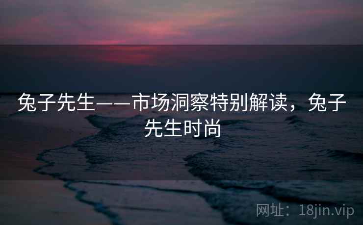 兔子先生——市场洞察特别解读，兔子先生时尚  第1张