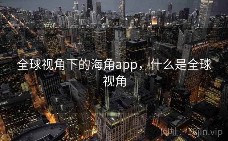 全球视角下的海角app，什么是全球视角  第1张