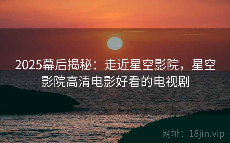2025幕后揭秘：走近星空影院，星空影院高清电影好看的电视剧  第2张