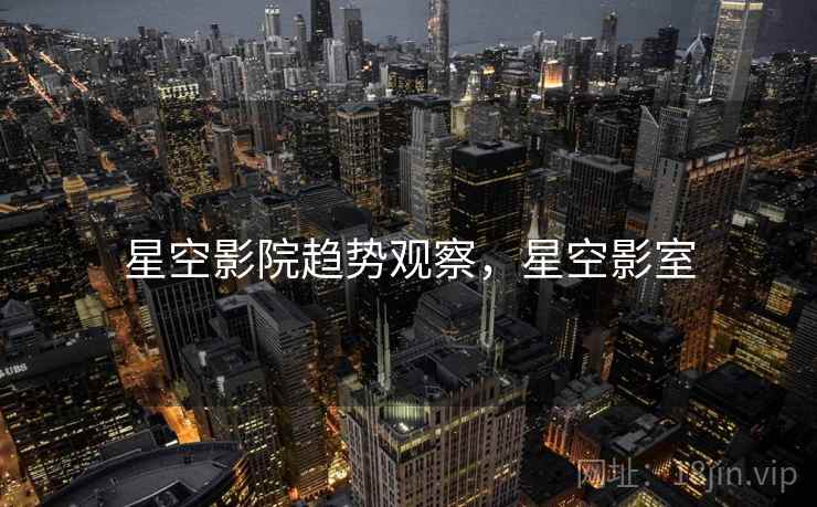星空影院趋势观察，星空影室  第1张
