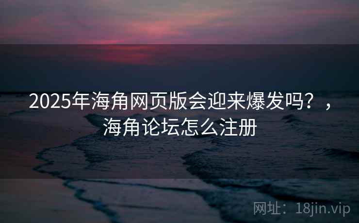 2025年海角网页版会迎来爆发吗？，海角论坛怎么注册  第2张
