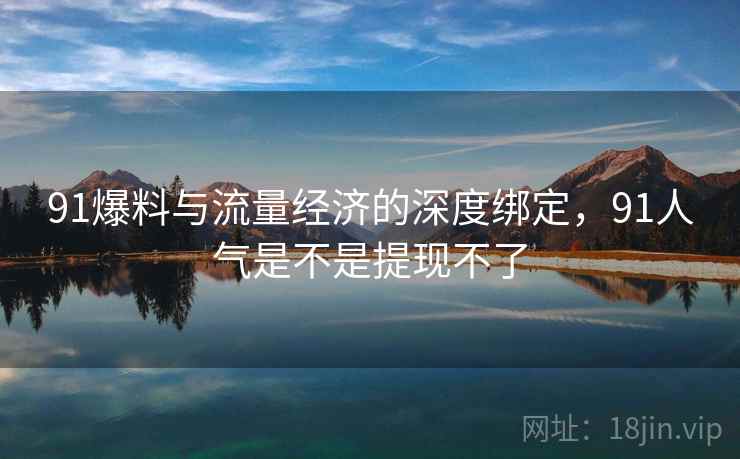 91爆料与流量经济的深度绑定，91人气是不是提现不了  第1张