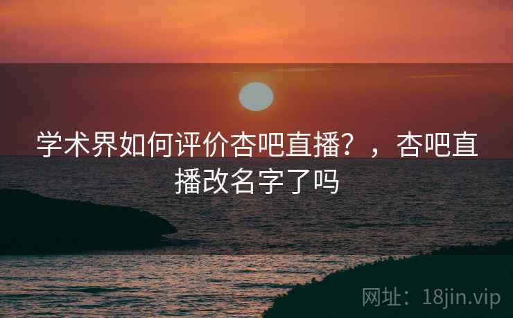 学术界如何评价杏吧直播？，杏吧直播改名字了吗  第1张