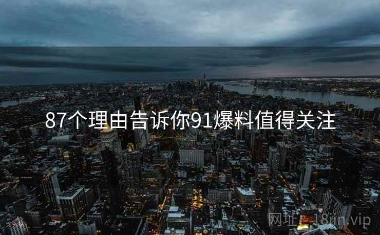 87个理由告诉你91爆料值得关注  第1张