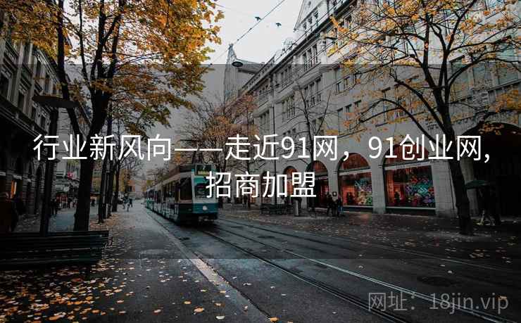 行业新风向——走近91网，91创业网,招商加盟  第2张