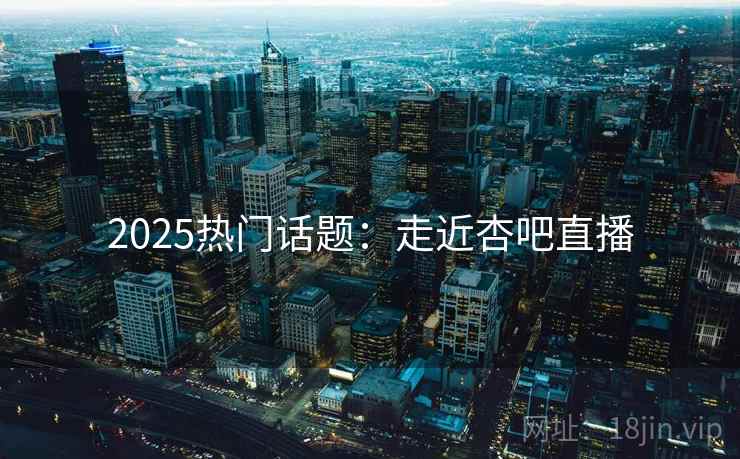 2025热门话题：走近杏吧直播  第1张
