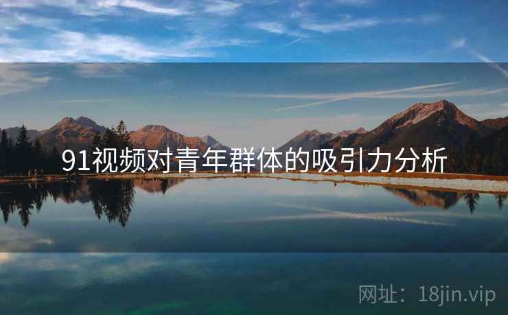 91视频对青年群体的吸引力分析  第2张