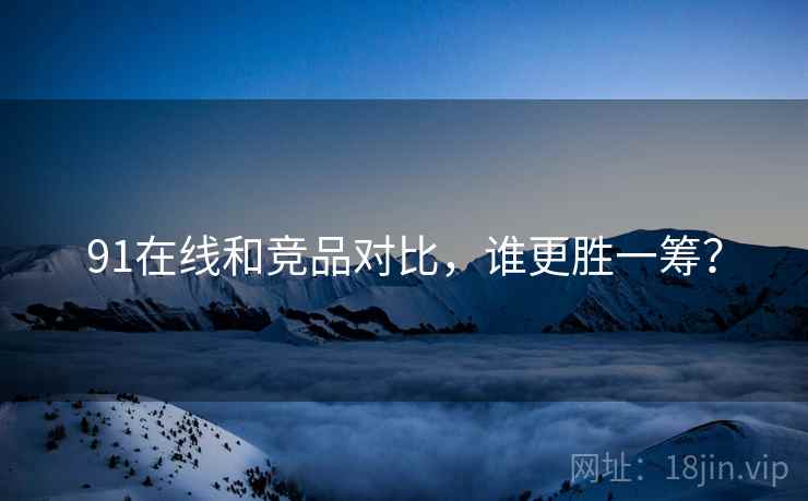 91在线和竞品对比，谁更胜一筹？  第1张