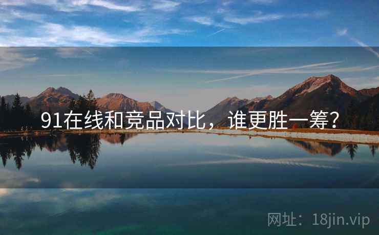 91在线和竞品对比，谁更胜一筹？  第2张