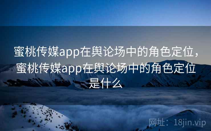 蜜桃传媒app在舆论场中的角色定位，蜜桃传媒app在舆论场中的角色定位是什么  第2张