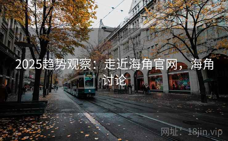 2025趋势观察：走近海角官网，海角讨论  第2张