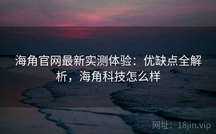 海角官网最新实测体验：优缺点全解析，海角科技怎么样  第1张