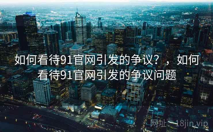 如何看待91官网引发的争议？，如何看待91官网引发的争议问题  第1张