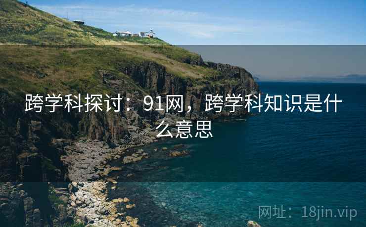 跨学科探讨：91网，跨学科知识是什么意思  第2张