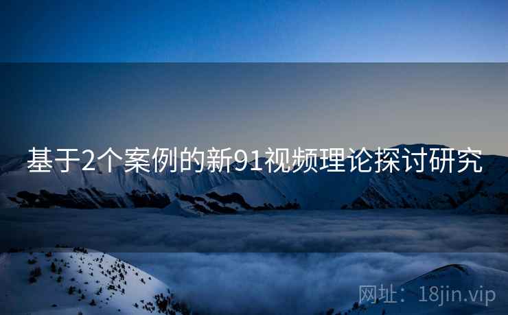 基于2个案例的新91视频理论探讨研究  第1张
