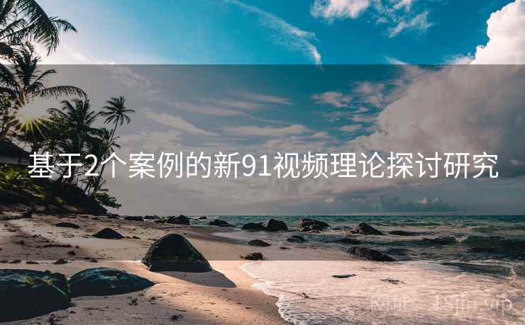 基于2个案例的新91视频理论探讨研究  第2张
