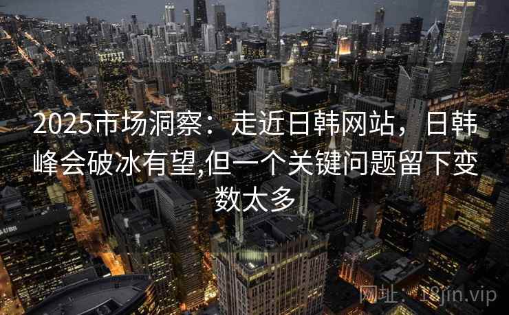 2025市场洞察：走近日韩网站，日韩峰会破冰有望,但一个关键问题留下变数太多  第1张