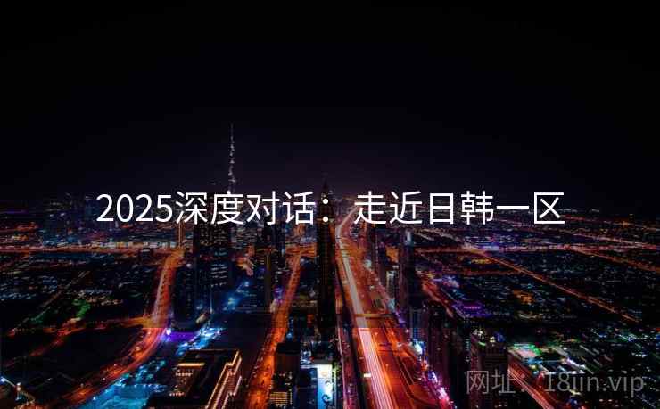 2025深度对话:走近日韩一区 第2张 2025深度对话:走近日韩一区 第2张