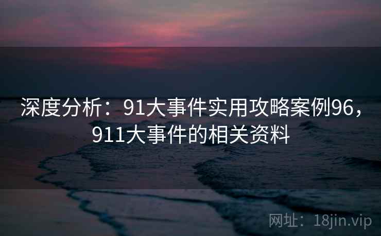 深度分析:91大事件实用攻略案例96,911大事件的相关资料 第1张 深度分析:91大事件实用攻略案例96,911大事件的相关资料 第1张