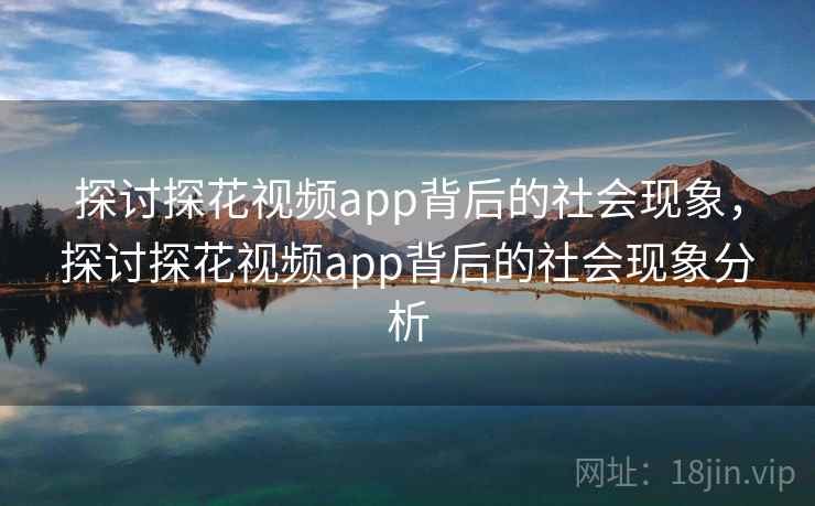 探讨探花视频app背后的社会现象，探讨探花视频app背后的社会现象分析  第1张